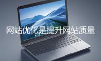 網站優化是提升網站質量與用戶體驗、增強搜索引擎友好性的系統工程